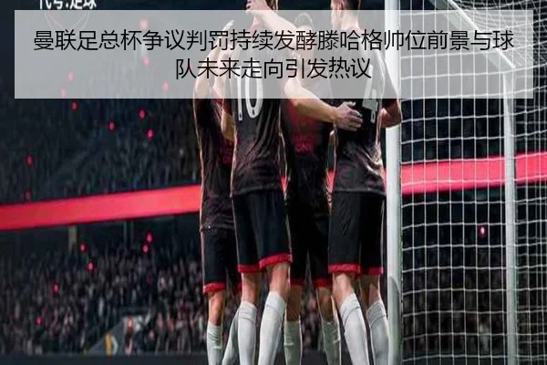 曼联足总杯争议判罚持续发酵滕哈格帅位前景与球队未来走向引发热议