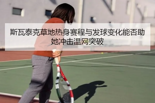 斯瓦泰克草地热身赛程与发球变化能否助她冲击温网突破